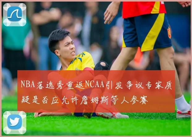 NBA落选秀重返NCAA引发争议专家质疑是否应允许詹姆斯等人参赛