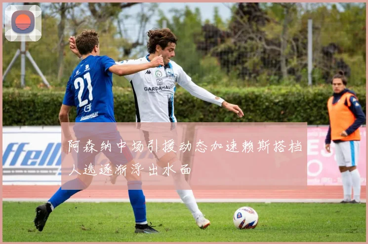 阿森纳中场引援动态加速赖斯搭档人选逐渐浮出水面