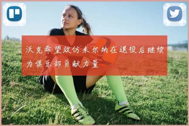 沃克希望效仿米尔纳在退役后继续为俱乐部贡献力量