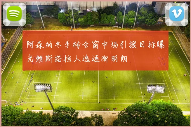 阿森纳冬季转会窗中场引援目标曝光赖斯搭档人选逐渐明朗