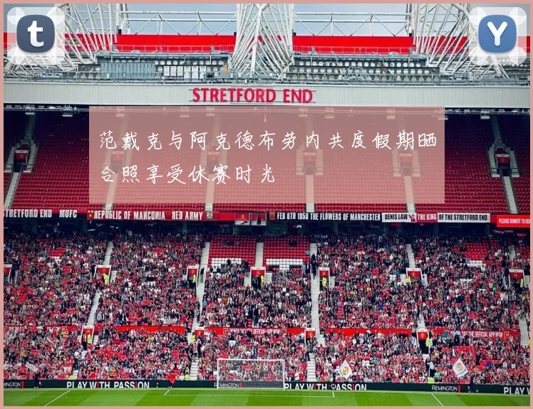 范戴克与阿克德布劳内共度假期晒合照享受休赛时光