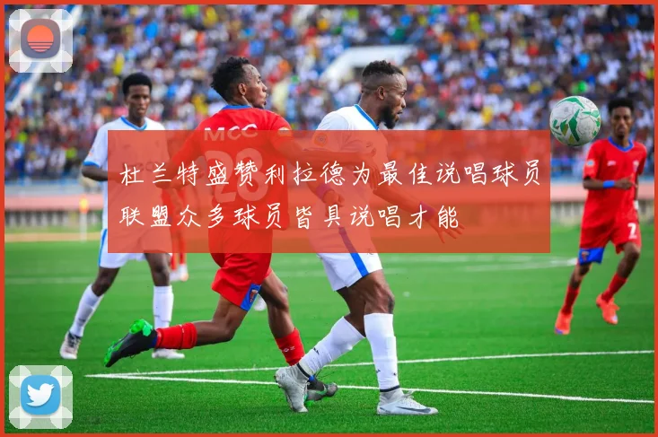 杜兰特盛赞利拉德为最佳说唱球员联盟众多球员皆具说唱才能