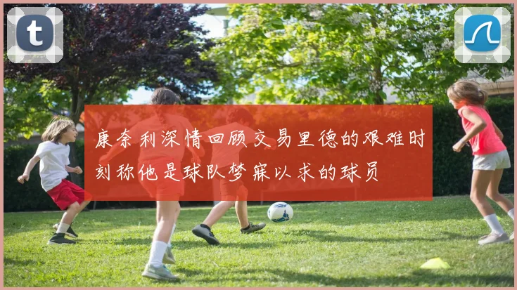 康奈利深情回顾交易里德的艰难时刻称他是球队梦寐以求的球员