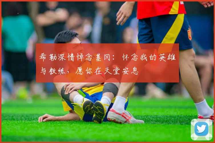 希勒深情悼念基冈：怀念我的英雄与教练，愿你在天堂安息